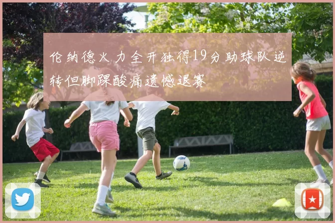 伦纳德火力全开独得19分助球队逆转但脚踝酸痛遗憾退赛