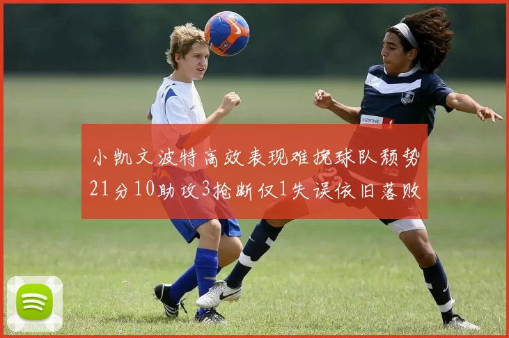 小凯文波特高效表现难挽球队颓势21分10助攻3抢断仅1失误依旧落败