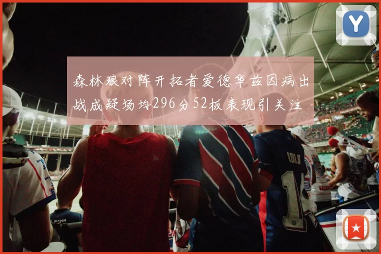 森林狼对阵开拓者爱德华兹因病出战成疑场均296分52板表现引关注