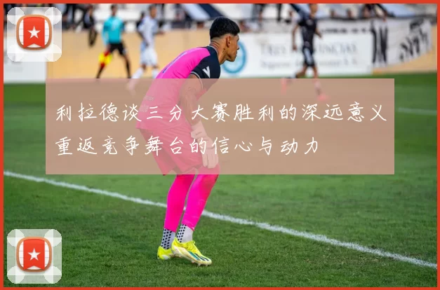利拉德谈三分大赛胜利的深远意义重返竞争舞台的信心与动力