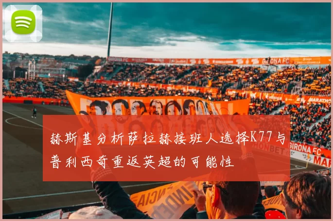 赫斯基分析萨拉赫接班人选择K77与普利西奇重返英超的可能性