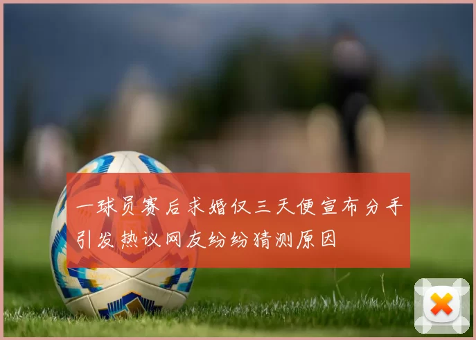一球员赛后求婚仅三天便宣布分手引发热议网友纷纷猜测原因