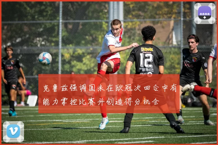 克鲁兹强调国米在欧冠次回合中有能力掌控比赛并创造得分机会