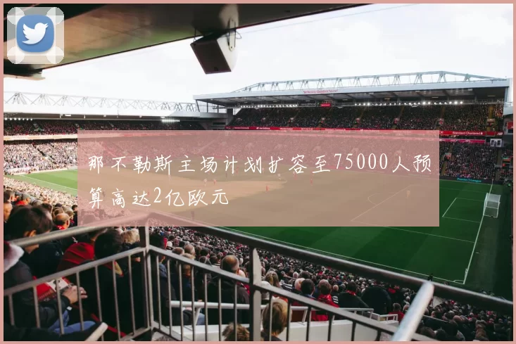 那不勒斯主场计划扩容至75000人预算高达2亿欧元