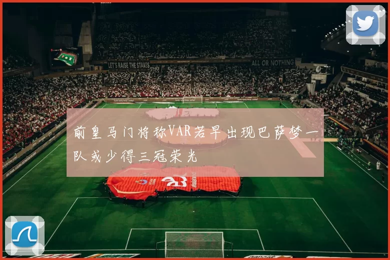 前皇马门将称VAR若早出现巴萨梦一队或少得三冠荣光