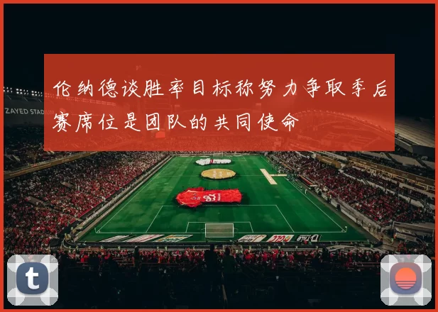 伦纳德谈胜率目标称努力争取季后赛席位是团队的共同使命