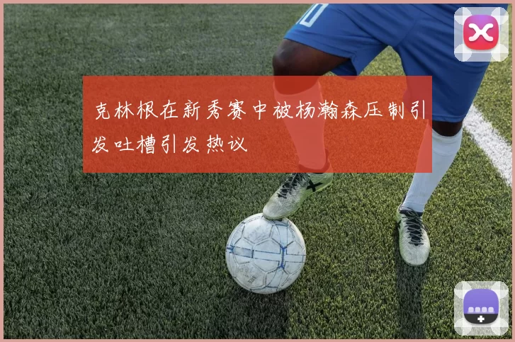 克林根在新秀赛中被杨瀚森压制引发吐槽引发热议
