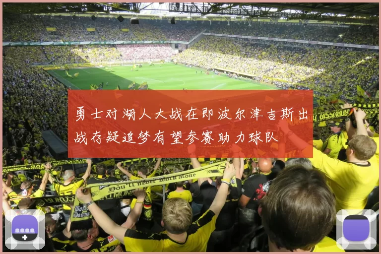勇士对湖人大战在即波尔津吉斯出战存疑追梦有望参赛助力球队