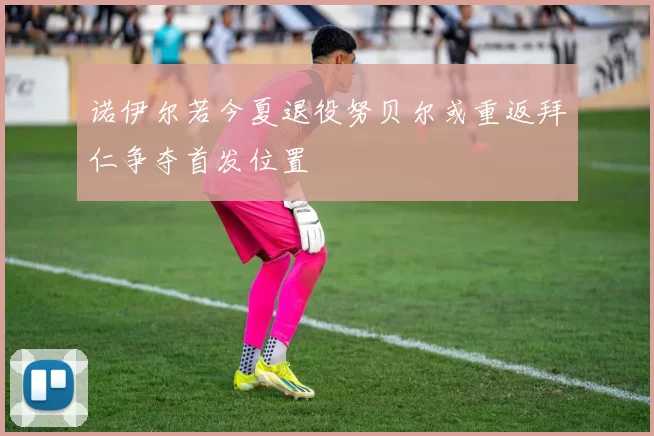 诺伊尔若今夏退役努贝尔或重返拜仁争夺首发位置