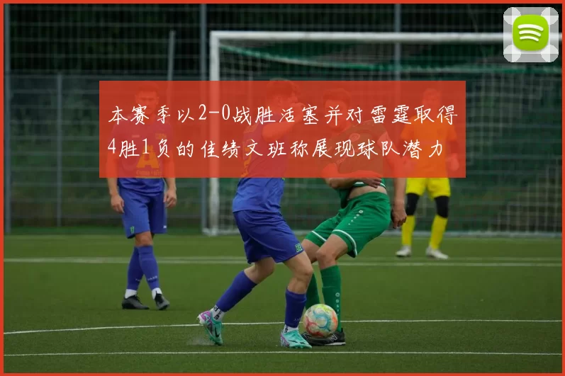 本赛季以2-0战胜活塞并对雷霆取得4胜1负的佳绩文班称展现球队潜力
