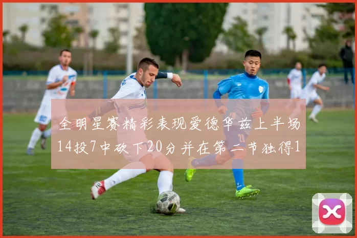 全明星赛精彩表现爱德华兹上半场14投7中砍下20分并在第二节独得17分