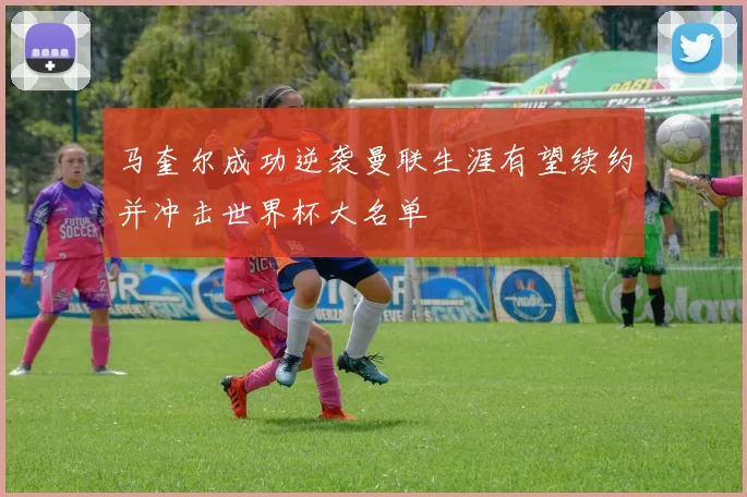 马奎尔成功逆袭曼联生涯有望续约并冲击世界杯大名单