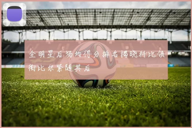 全明星后场均得分排名揭晓科比领衔比尔紧随其后