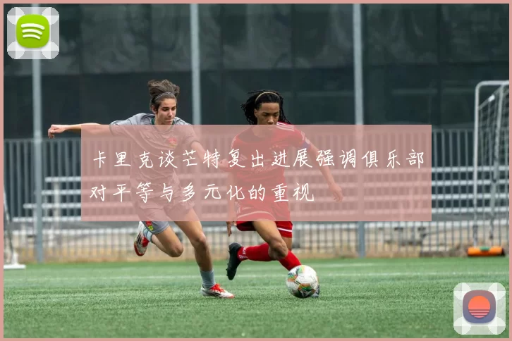 卡里克谈芒特复出进展强调俱乐部对平等与多元化的重视