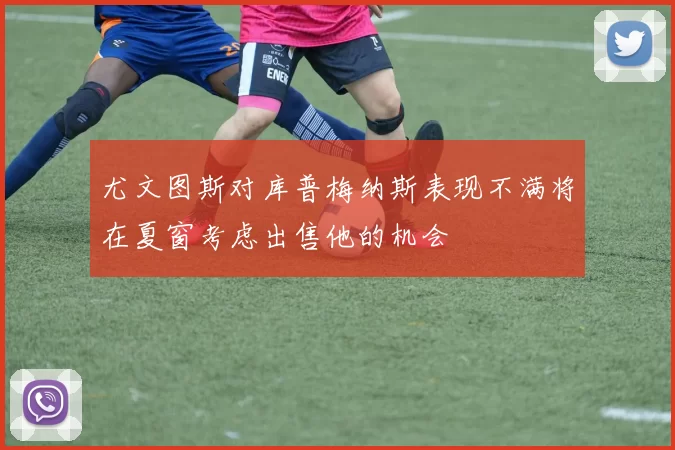 尤文图斯对库普梅纳斯表现不满将在夏窗考虑出售他的机会