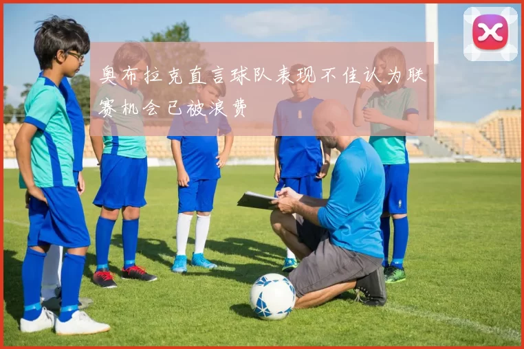 奥布拉克直言球队表现不佳认为联赛机会已被浪费