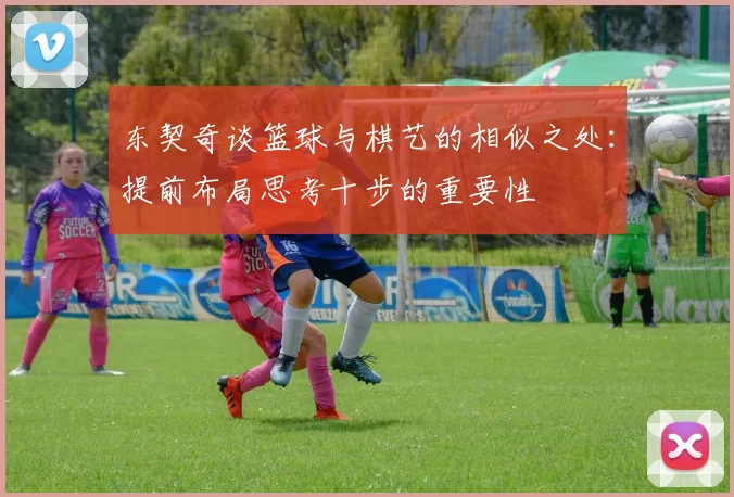 东契奇谈篮球与棋艺的相似之处：提前布局思考十步的重要性