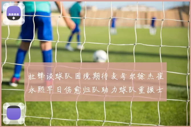 杜锋谈球队困境期待麦考尔徐杰崔永熙早日伤愈归队助力球队重振士气