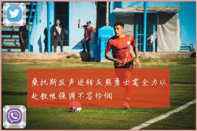 桑托斯发声逆转灰熊勇士需全力以赴教练强调不容怜悯