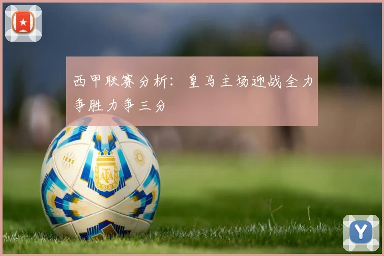 西甲联赛分析：皇马主场迎战全力争胜力争三分
