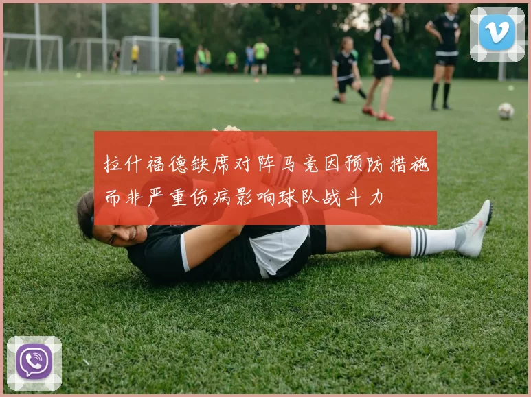 拉什福德缺席对阵马竞因预防措施而非严重伤病影响球队战斗力