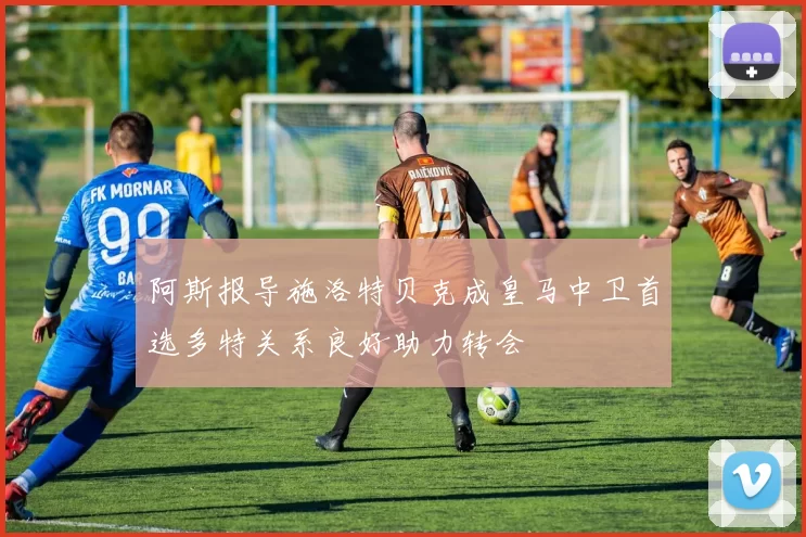 阿斯报导施洛特贝克成皇马中卫首选多特关系良好助力转会