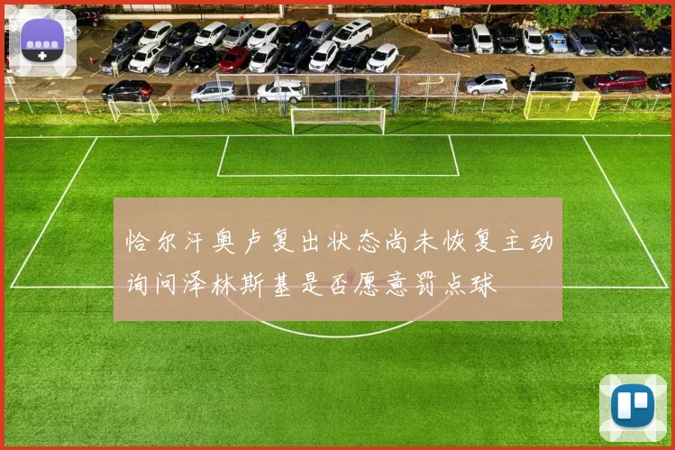恰尔汗奥卢复出状态尚未恢复主动询问泽林斯基是否愿意罚点球