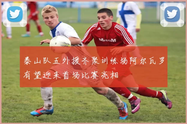 泰山队五外援齐聚训练场阿尔瓦罗有望迎来首场比赛亮相