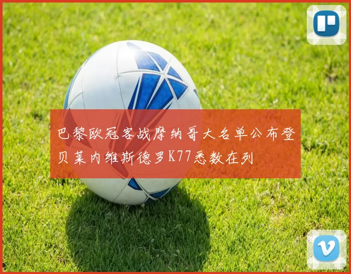巴黎欧冠客战摩纳哥大名单公布登贝莱内维斯德罗K77悉数在列