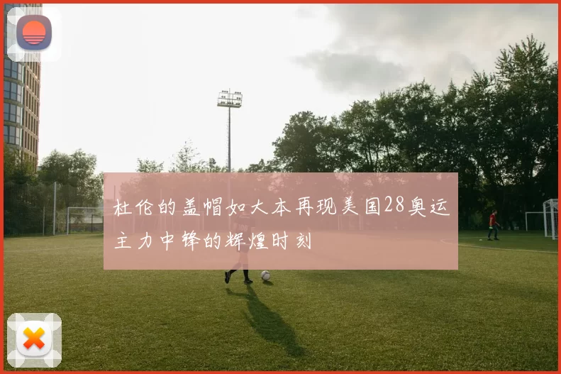 杜伦的盖帽如大本再现美国28奥运主力中锋的辉煌时刻