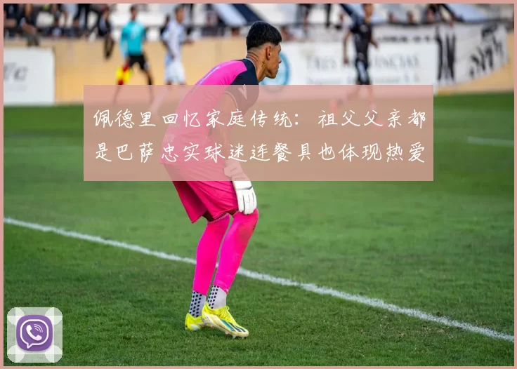 佩德里回忆家庭传统：祖父父亲都是巴萨忠实球迷连餐具也体现热爱