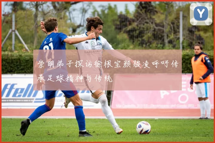 崇明弟子探访徐根宝颜骏凌呼吁传承足球精神与传统