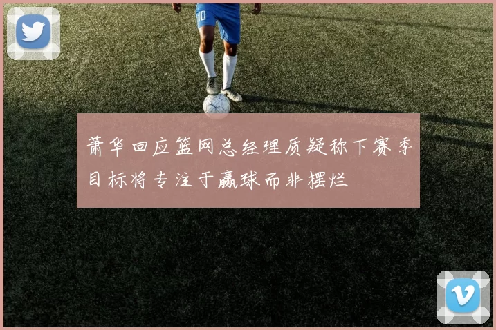 萧华回应篮网总经理质疑称下赛季目标将专注于赢球而非摆烂