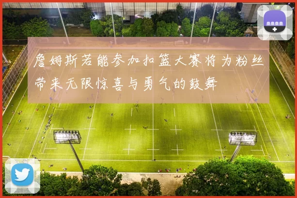 詹姆斯若能参加扣篮大赛将为粉丝带来无限惊喜与勇气的鼓舞