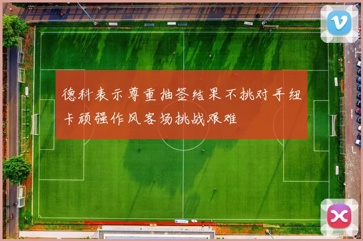 德科表示尊重抽签结果不挑对手纽卡顽强作风客场挑战艰难