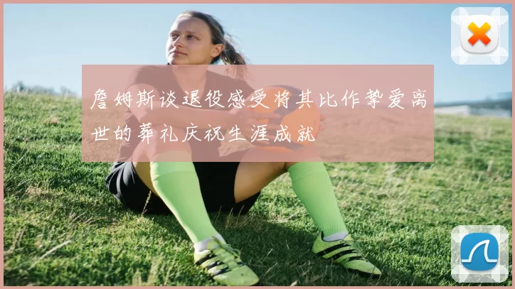 詹姆斯谈退役感受将其比作挚爱离世的葬礼庆祝生涯成就