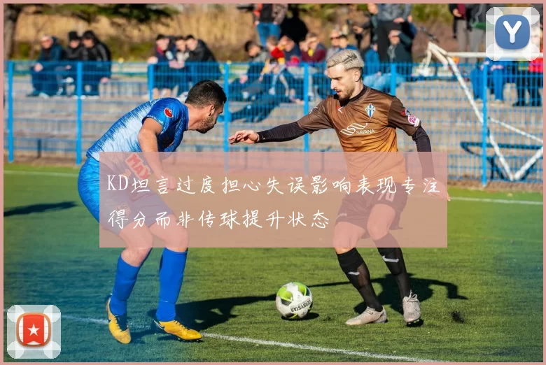 KD坦言过度担心失误影响表现专注得分而非传球提升状态