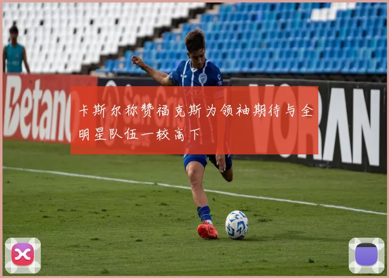 卡斯尔称赞福克斯为领袖期待与全明星队伍一较高下