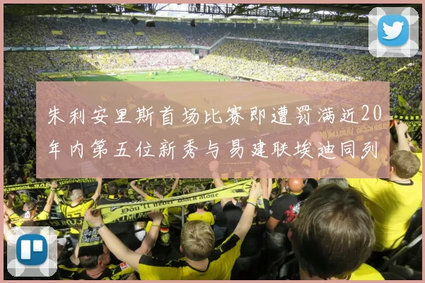 朱利安里斯首场比赛即遭罚满近20年内第五位新秀与易建联埃迪同列