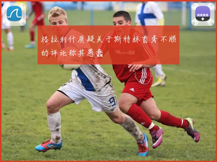 格拉利什质疑关于斯特林首秀不顺的评论称其愚蠢