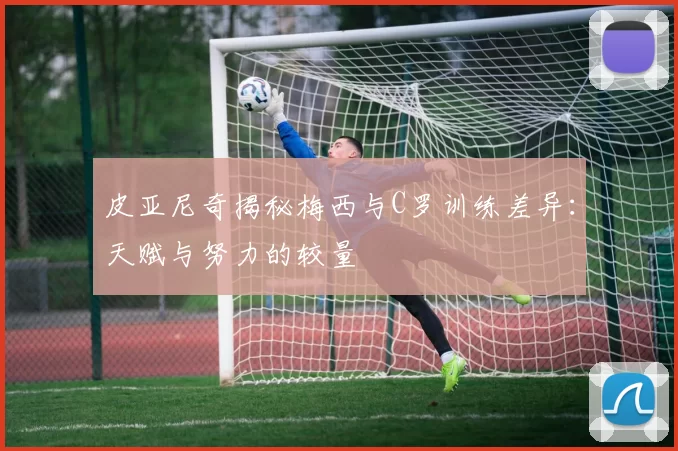 皮亚尼奇揭秘梅西与C罗训练差异：天赋与努力的较量