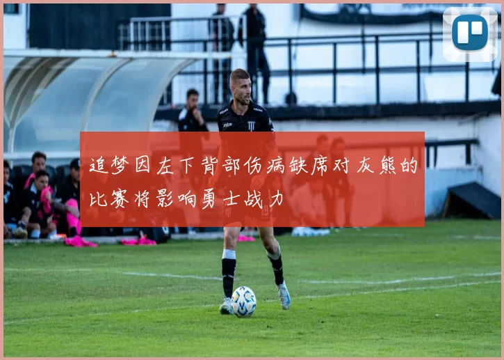 追梦因左下背部伤病缺席对灰熊的比赛将影响勇士战力